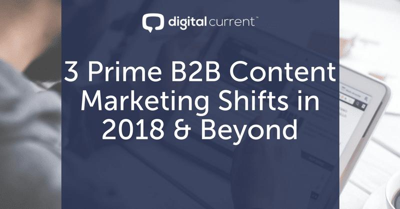 3 Prime B2B Content Marketing Shifts in 2018 & Beyond Featured Image