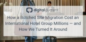 How A Botched Site Migration Cost An International Hotel Group Millions - And How Digital Current Turned It Around